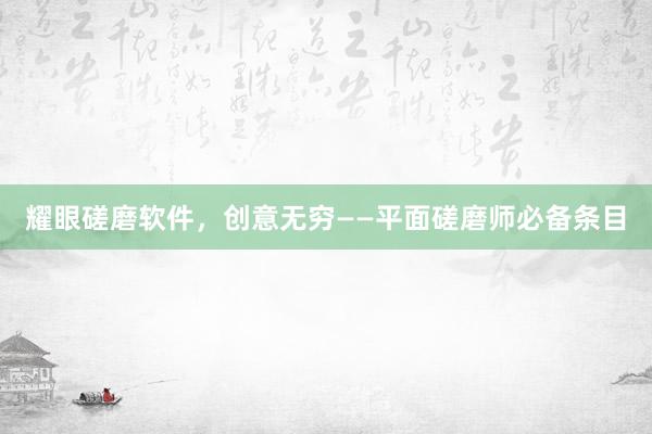 耀眼磋磨软件，创意无穷——平面磋磨师必备条目