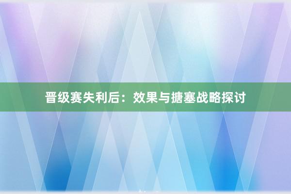 晋级赛失利后：效果与搪塞战略探讨