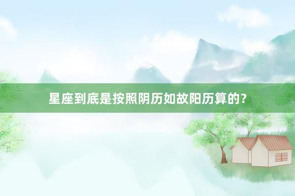 星座到底是按照阴历如故阳历算的？